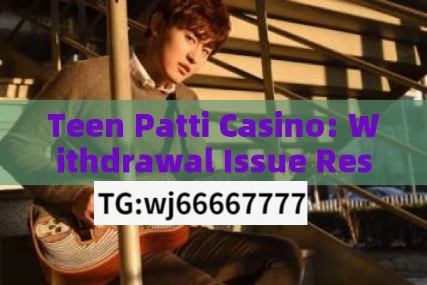 Teen Patti Casino: Withdrawal Issue Resolved,Teen Patti Casino Withdrawal Problem Solved